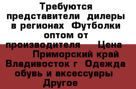 Требуются представители. дилеры в регионах! Футболки оптом от производителя!  › Цена ­ 500 - Приморский край, Владивосток г. Одежда, обувь и аксессуары » Другое   